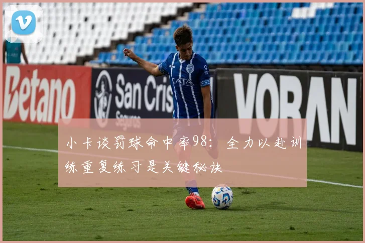 小卡谈罚球命中率98：全力以赴训练重复练习是关键秘诀