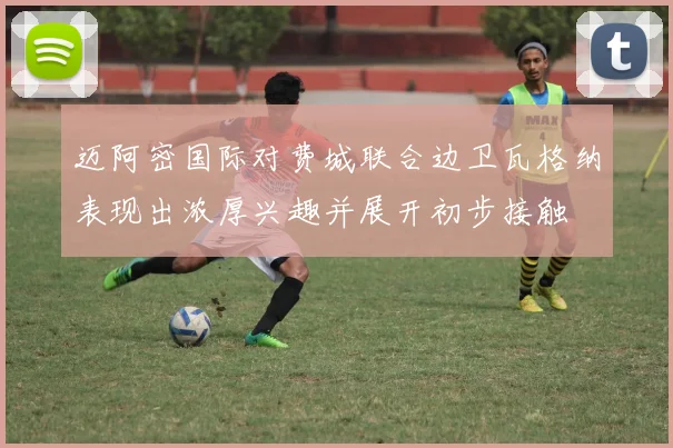 迈阿密国际对费城联合边卫瓦格纳表现出浓厚兴趣并展开初步接触