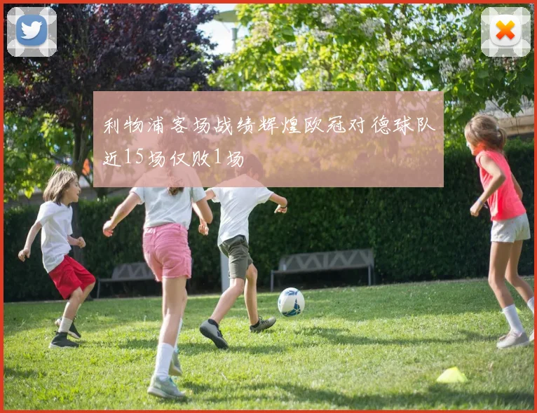 利物浦客场战绩辉煌欧冠对德球队近15场仅败1场