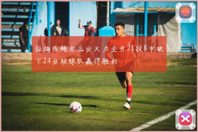 拉梅洛鲍尔三分火力全开21投8中砍下24分助球队赢得胜利