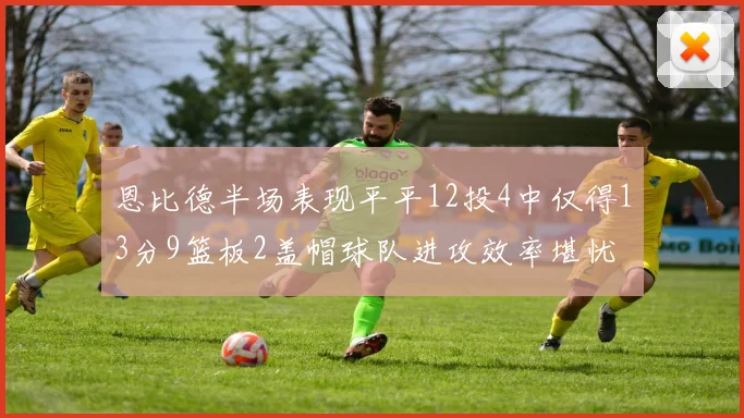恩比德半场表现平平12投4中仅得13分9篮板2盖帽球队进攻效率堪忧