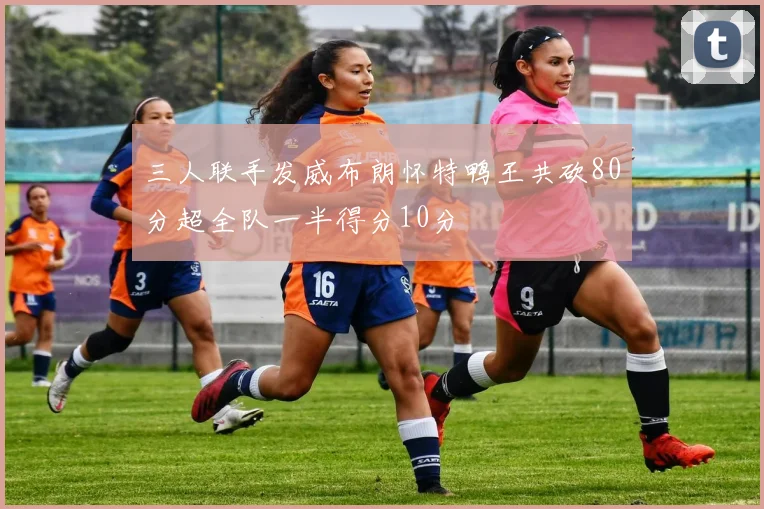 三人联手发威布朗怀特鸭王共砍80分超全队一半得分10分