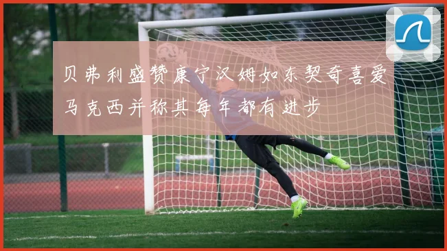 贝弗利盛赞康宁汉姆如东契奇喜爱马克西并称其每年都有进步