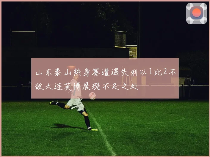 山东泰山热身赛遭遇失利以1比2不敌大连英博展现不足之处