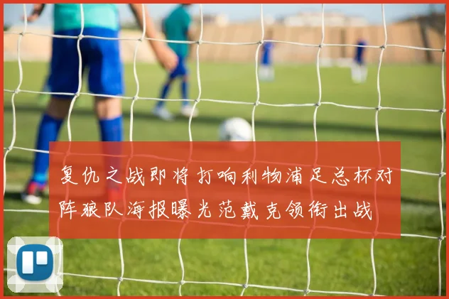 复仇之战即将打响利物浦足总杯对阵狼队海报曝光范戴克领衔出战