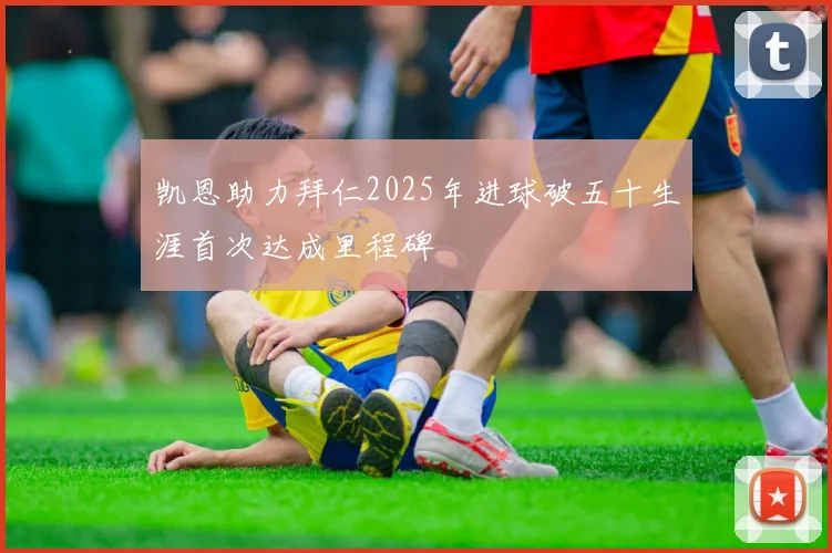 凯恩助力拜仁2025年进球破五十生涯首次达成里程碑