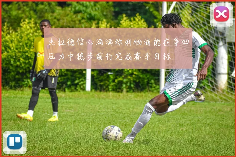 杰拉德信心满满称利物浦能在争四压力中稳步前行完成赛季目标