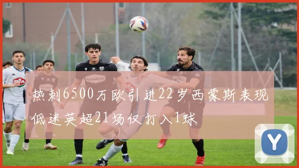 热刺6500万欧引进22岁西蒙斯表现低迷英超21场仅打入1球