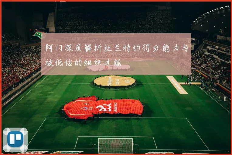 阿门深度解析杜兰特的得分能力与被低估的组织才能