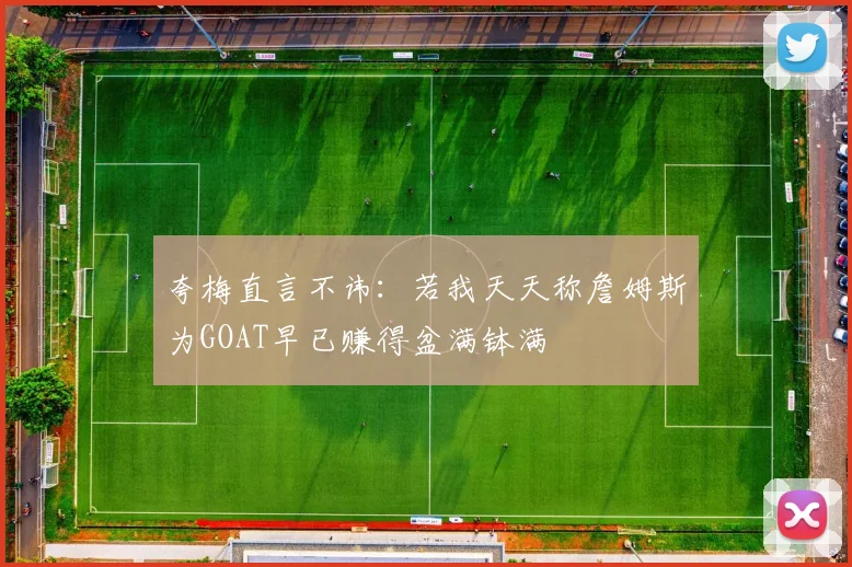 夸梅直言不讳：若我天天称詹姆斯为GOAT早已赚得盆满钵满