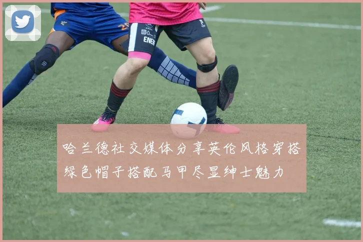 哈兰德社交媒体分享英伦风格穿搭绿色帽子搭配马甲尽显绅士魅力