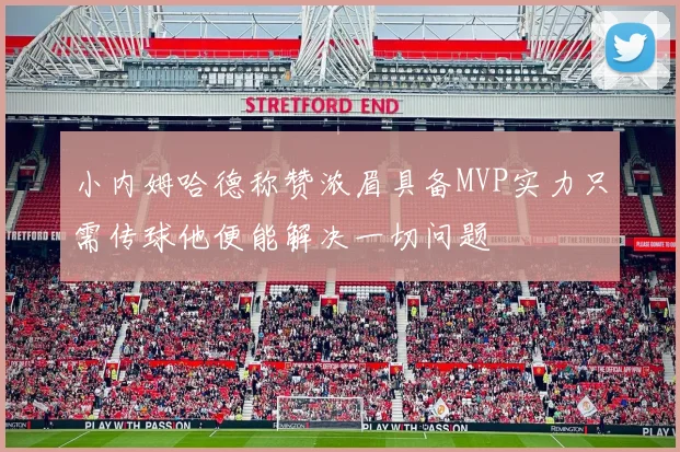 小内姆哈德称赞浓眉具备MVP实力只需传球他便能解决一切问题