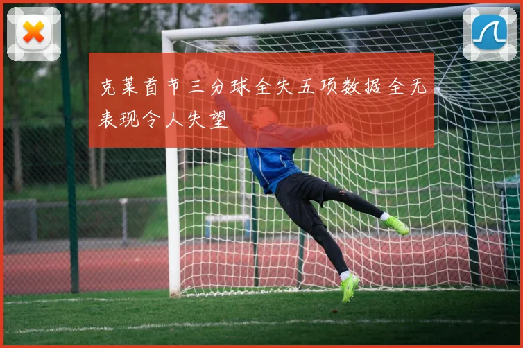 克莱首节三分球全失五项数据全无表现令人失望