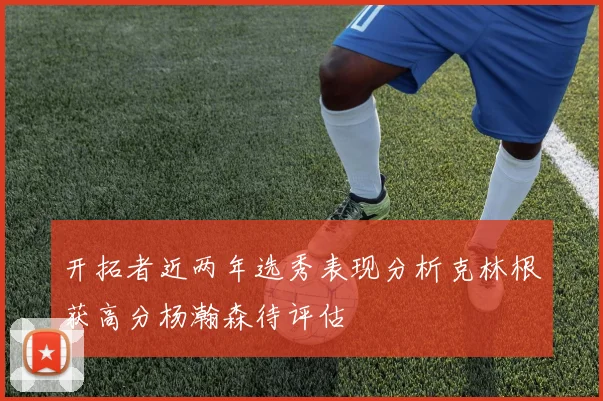 开拓者近两年选秀表现分析克林根获高分杨瀚森待评估