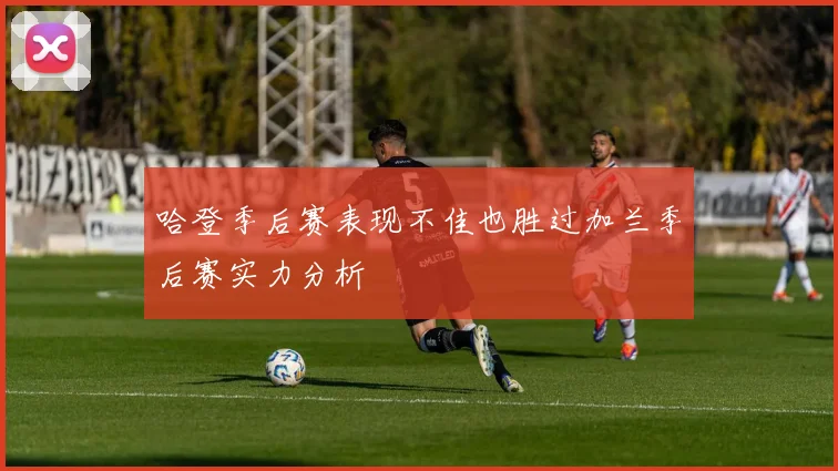 哈登季后赛表现不佳也胜过加兰季后赛实力分析
