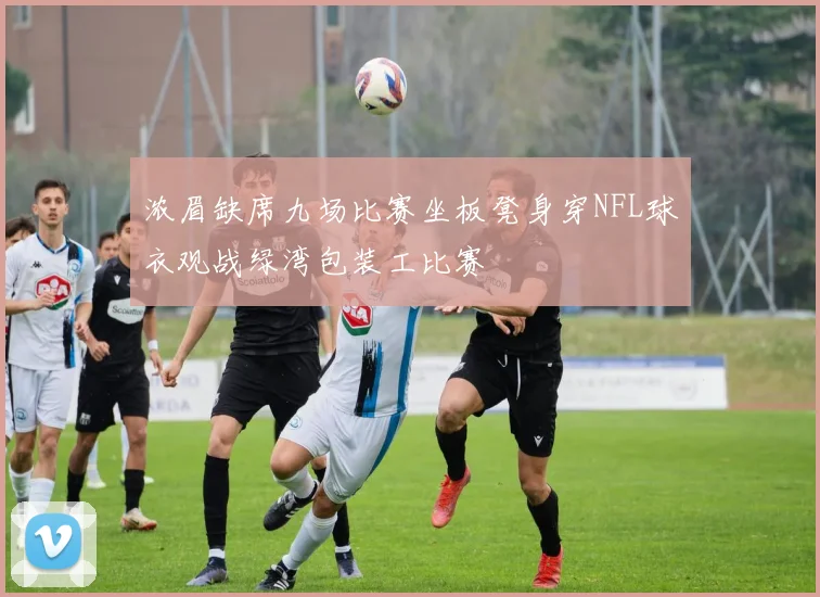 浓眉缺席九场比赛坐板凳身穿NFL球衣观战绿湾包装工比赛