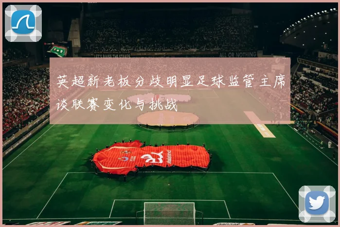 英超新老板分歧明显足球监管主席谈联赛变化与挑战