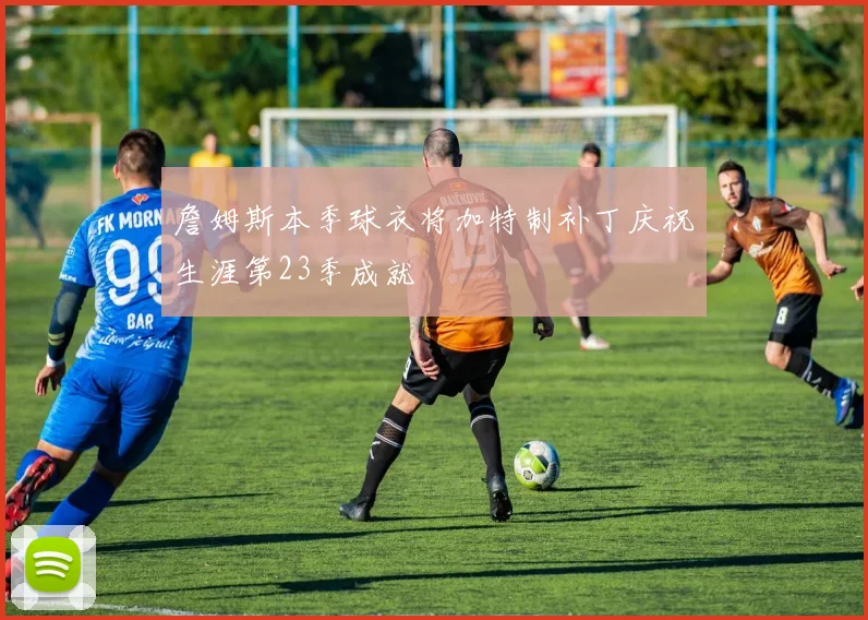 詹姆斯本季球衣将加特制补丁庆祝生涯第23季成就