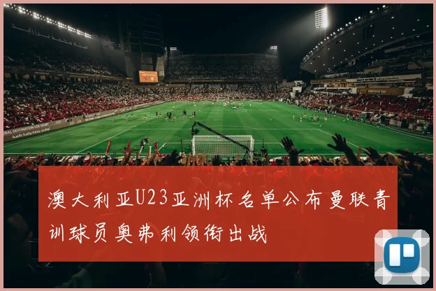 澳大利亚U23亚洲杯名单公布曼联青训球员奥弗利领衔出战