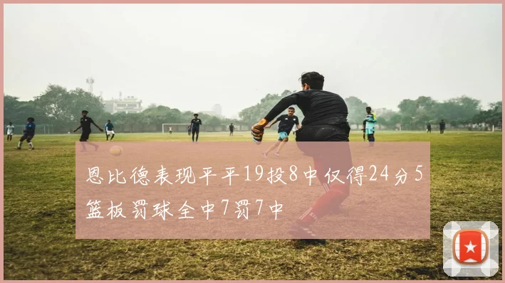 恩比德表现平平19投8中仅得24分5篮板罚球全中7罚7中