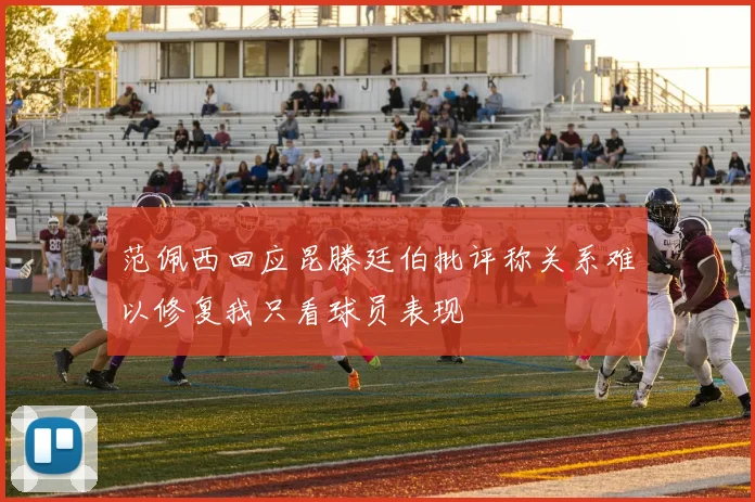 范佩西回应昆滕廷伯批评称关系难以修复我只看球员表现