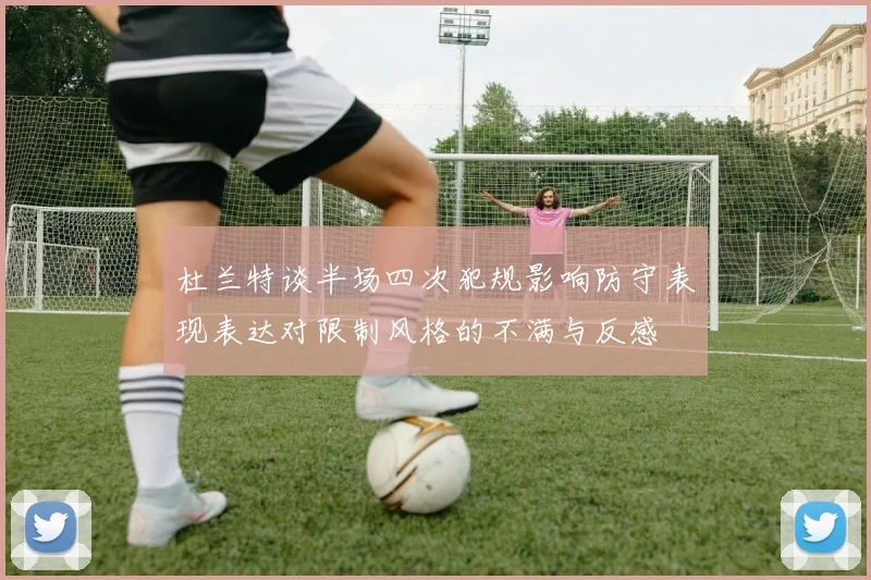 杜兰特谈半场四次犯规影响防守表现表达对限制风格的不满与反感