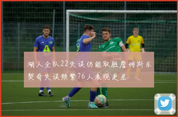 湖人全队22失误仍能取胜詹姆斯东契奇失误频繁76人表现更差