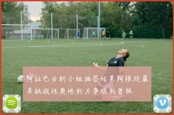 阿拉巴分析小组抽签结果阿根廷最具挑战性奥地利力争顺利晋级