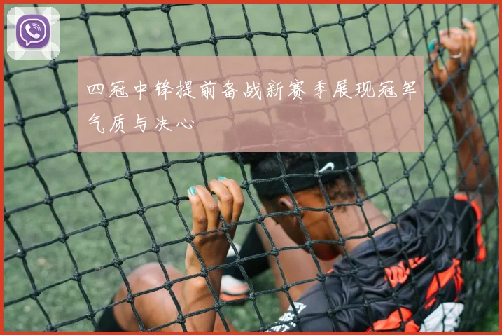 四冠中锋提前备战新赛季展现冠军气质与决心