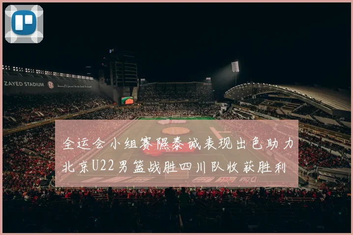 全运会小组赛隰泰诚表现出色助力北京U22男篮战胜四川队收获胜利