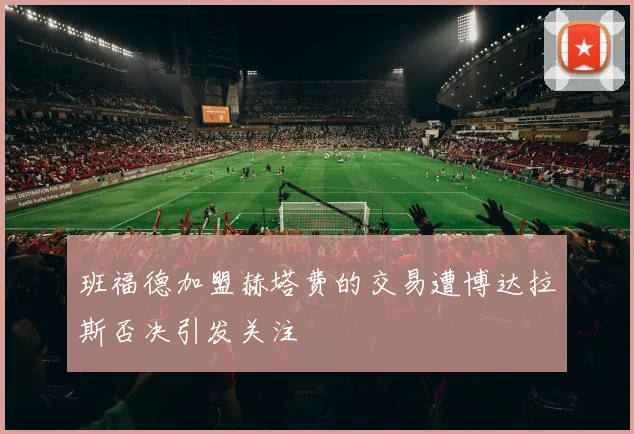 班福德加盟赫塔费的交易遭博达拉斯否决引发关注