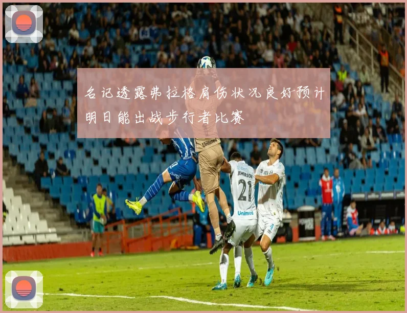 名记透露弗拉格肩伤状况良好预计明日能出战步行者比赛