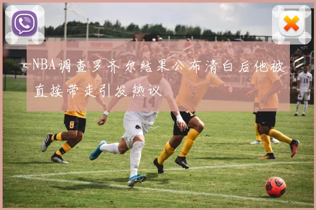 NBA调查罗齐尔结果公布清白后他被直接带走引发热议