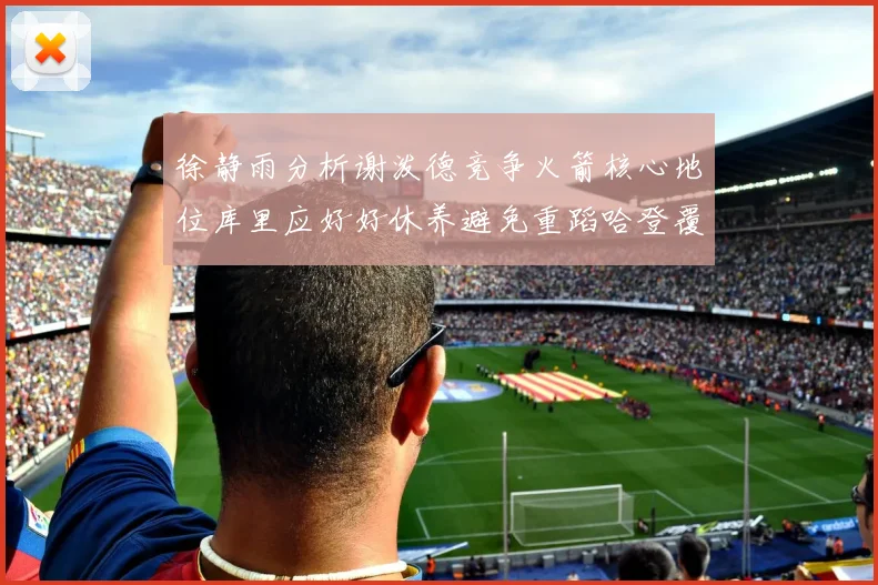 徐静雨分析谢泼德竞争火箭核心地位库里应好好休养避免重蹈哈登覆辙
