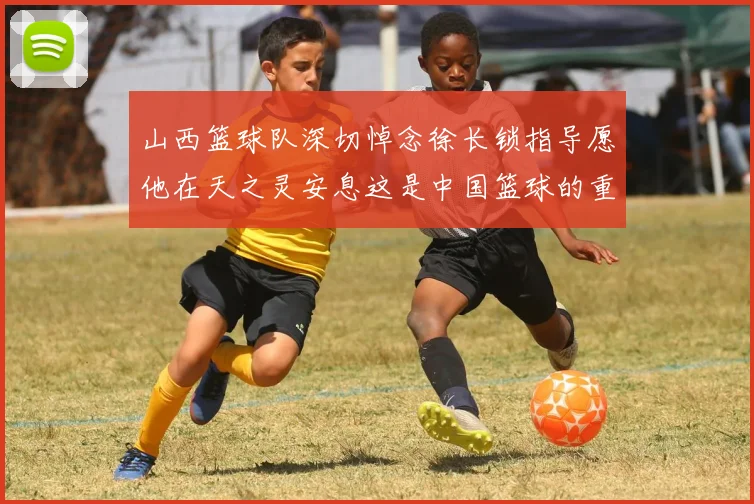 山西篮球队深切悼念徐长锁指导愿他在天之灵安息这是中国篮球的重大损失
