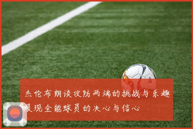 杰伦布朗谈攻防两端的挑战与乐趣展现全能球员的决心与信心
