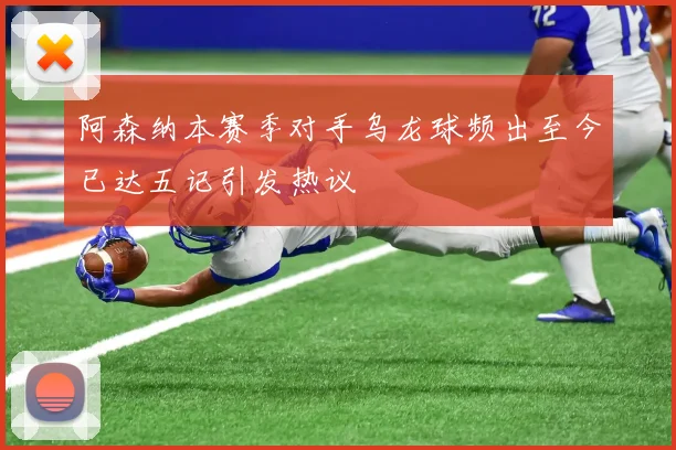 阿森纳本赛季对手乌龙球频出至今已达五记引发热议